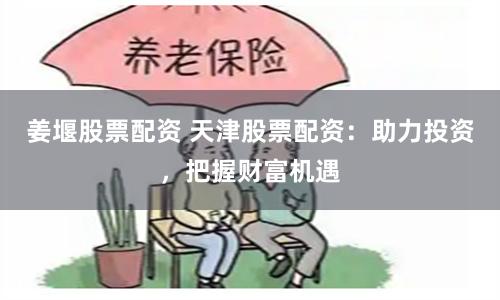 姜堰股票配资 天津股票配资：助力投资，把握财富机遇