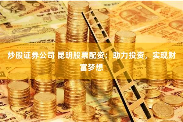 炒股证券公司 昆明股票配资：助力投资，实现财富梦想