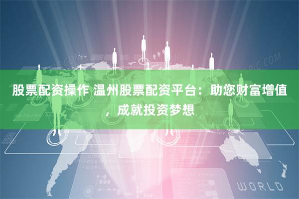 股票配资操作 温州股票配资平台：助您财富增值，成就投资梦想