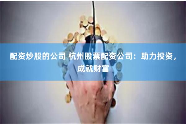 配资炒股的公司 杭州股票配资公司：助力投资，成就财富