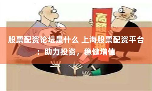 股票配资论坛是什么 上海股票配资平台：助力投资，稳健增值