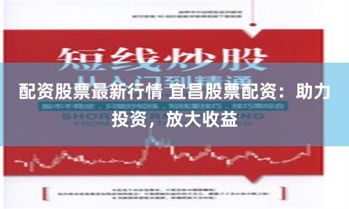 配资股票最新行情 宜昌股票配资：助力投资，放大收益