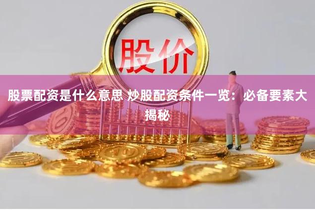 股票配资是什么意思 炒股配资条件一览：必备要素大揭秘