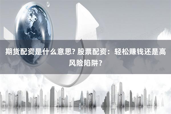 期货配资是什么意思? 股票配资：轻松赚钱还是高风险陷阱？