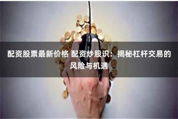 配资股票最新价格 配资炒股识：揭秘杠杆交易的风险与机遇