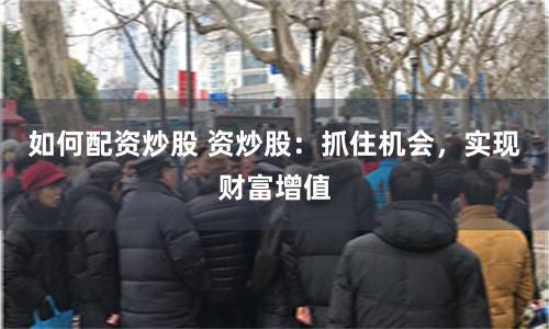 如何配资炒股 资炒股：抓住机会，实现财富增值