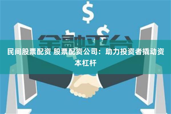 民间股票配资 股票配资公司：助力投资者撬动资本杠杆