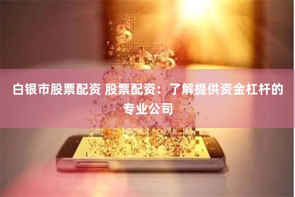 白银市股票配资 股票配资：了解提供资金杠杆的专业公司