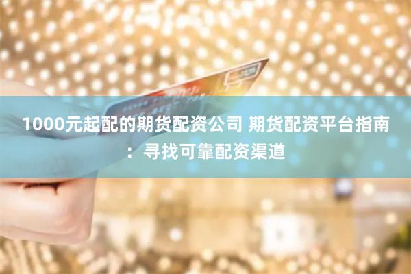 1000元起配的期货配资公司 期货配资平台指南：寻找可靠配资渠道