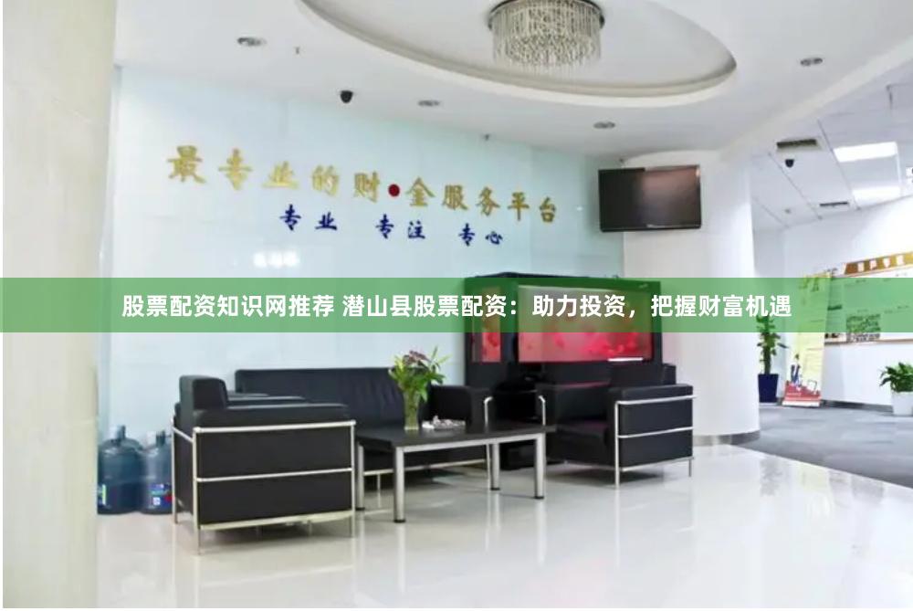 股票配资知识网推荐 潜山县股票配资：助力投资，把握财富机遇
