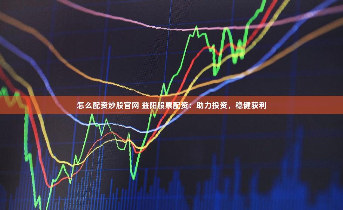 怎么配资炒股官网 益阳股票配资：助力投资，稳健获利