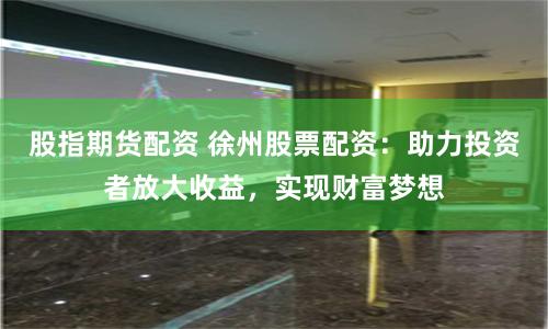 股指期货配资 徐州股票配资：助力投资者放大收益，实现财富梦想