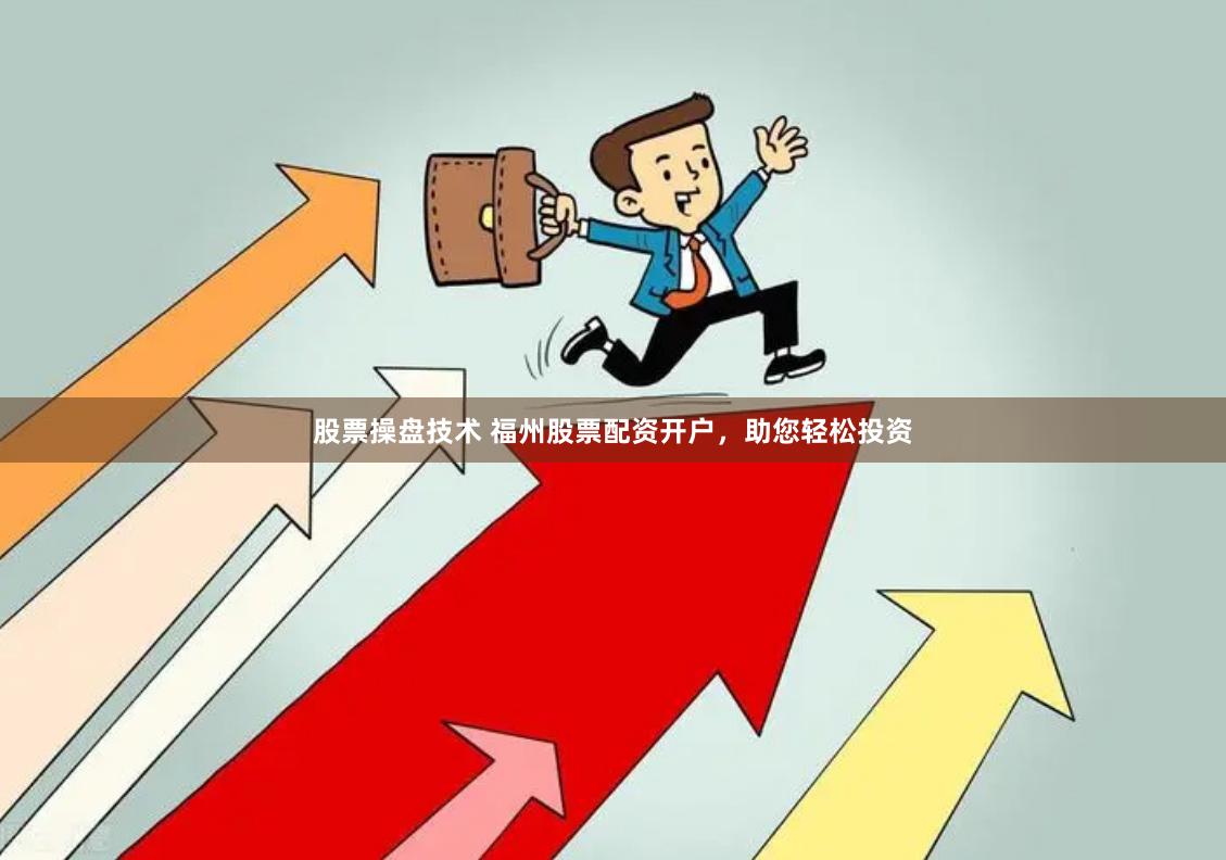 股票操盘技术 福州股票配资开户，助您轻松投资
