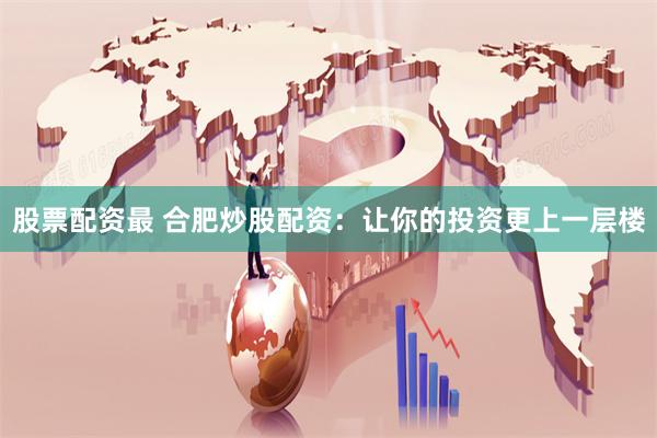 股票配资最 合肥炒股配资：让你的投资更上一层楼