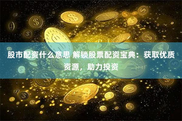股市配资什么意思 解锁股票配资宝典：获取优质资源，助力投资