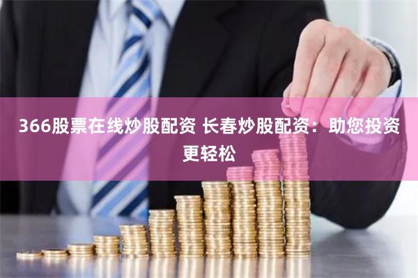 366股票在线炒股配资 长春炒股配资：助您投资更轻松