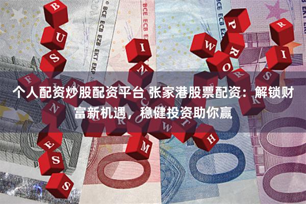 个人配资炒股配资平台 张家港股票配资：解锁财富新机遇，稳健投资助你赢