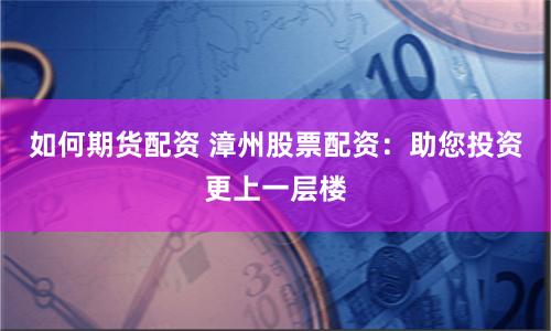 如何期货配资 漳州股票配资：助您投资更上一层楼