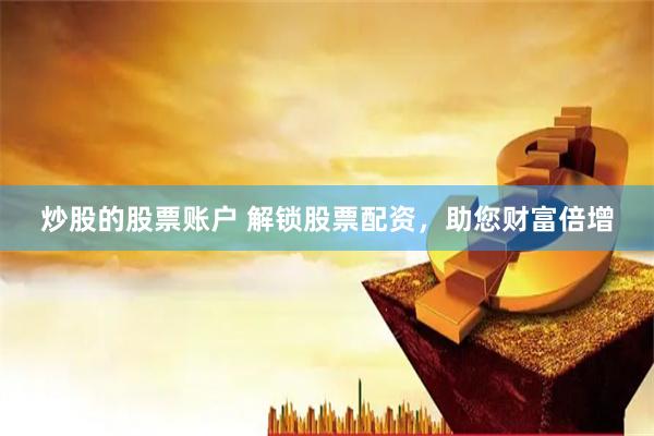 炒股的股票账户 解锁股票配资，助您财富倍增