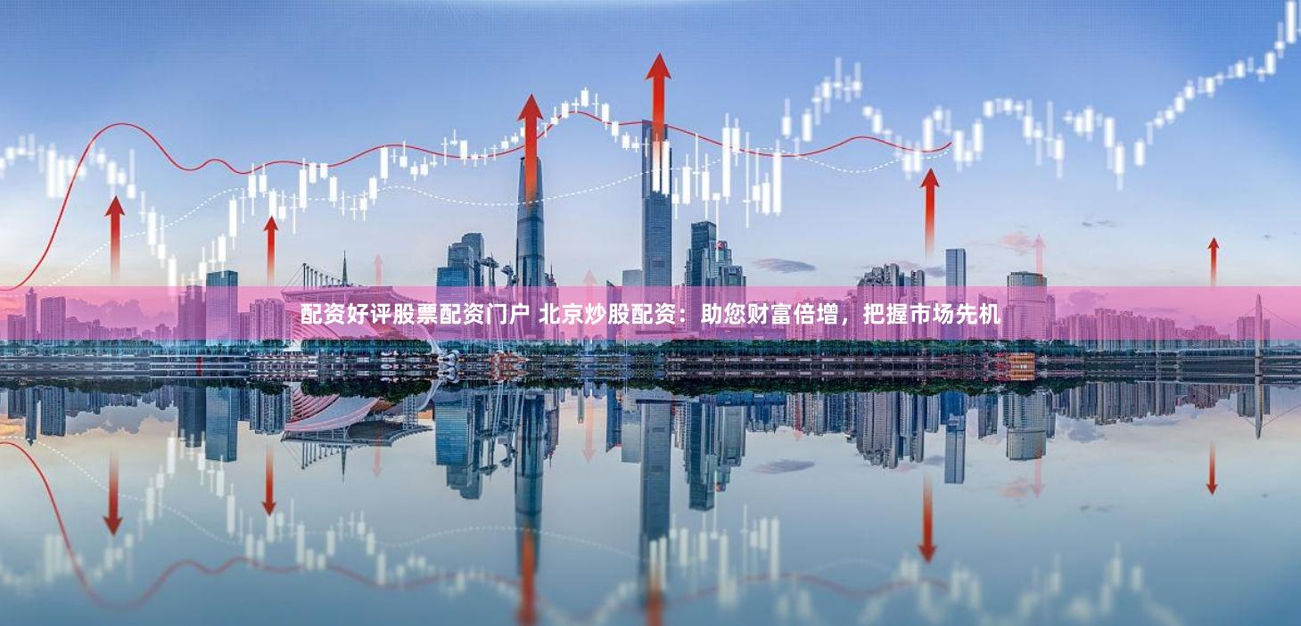 配资好评股票配资门户 北京炒股配资：助您财富倍增，把握市场先机