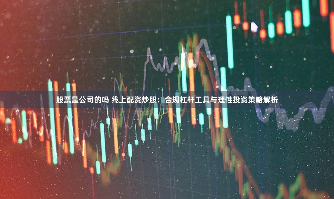 股票是公司的吗 线上配资炒股：合规杠杆工具与理性投资策略解析