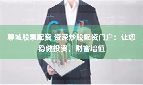 聊城股票配资 资深炒股配资门户：让您稳健投资，财富增值