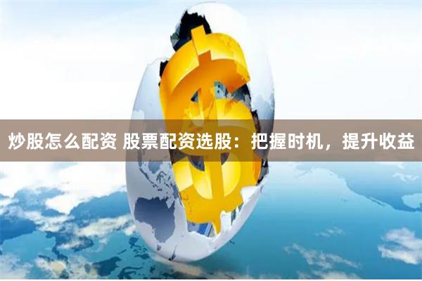 炒股怎么配资 股票配资选股：把握时机，提升收益