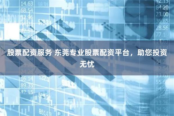 股票配资服务 东莞专业股票配资平台，助您投资无忧