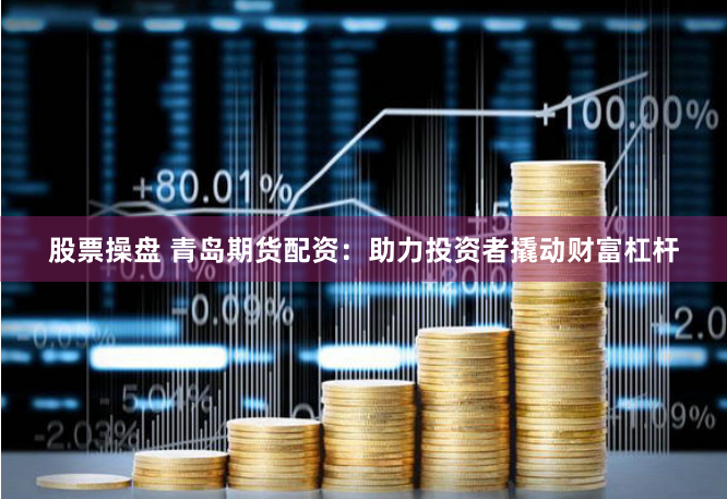 股票操盘 青岛期货配资：助力投资者撬动财富杠杆