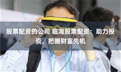 股票配资的公司 临海股票配资：助力投资，把握财富先机