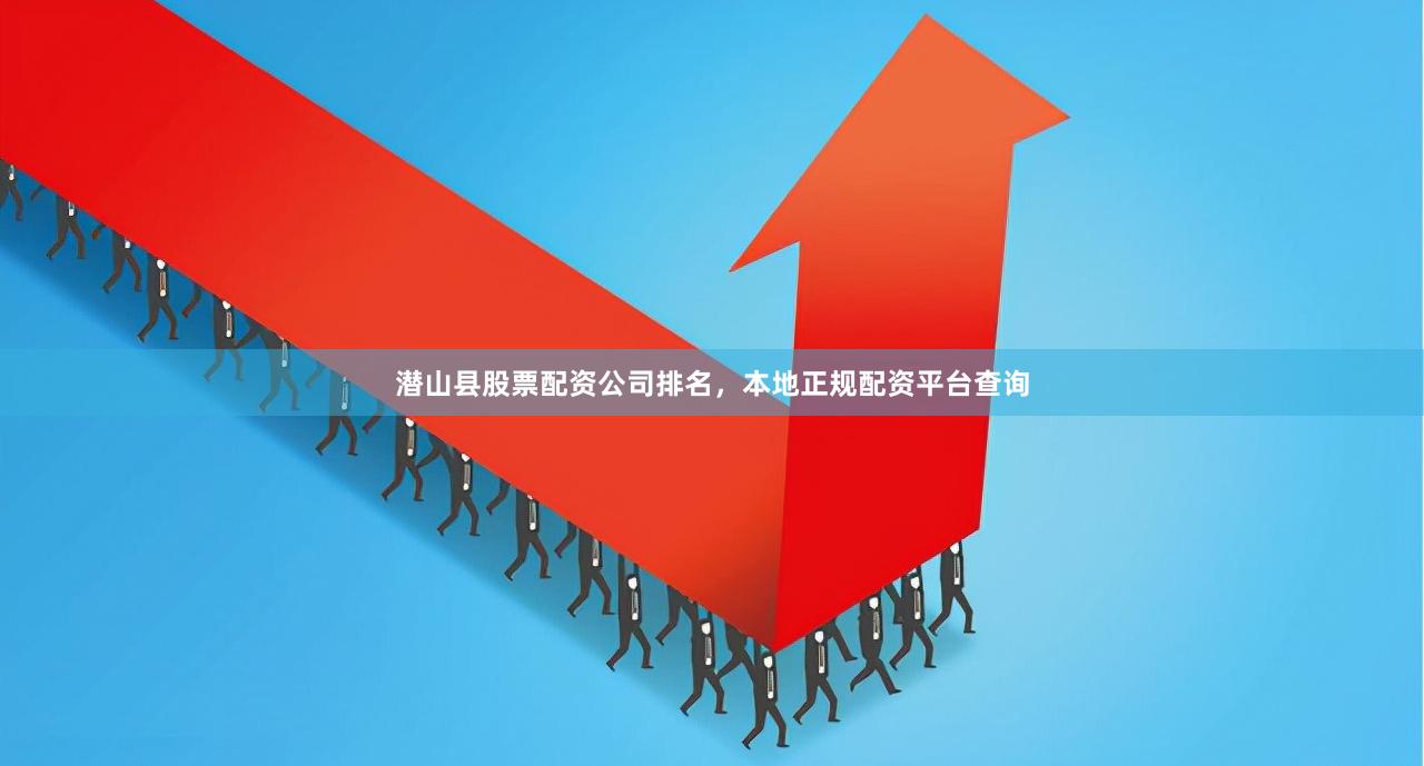 潜山县股票配资公司排名，本地正规配资平台查询