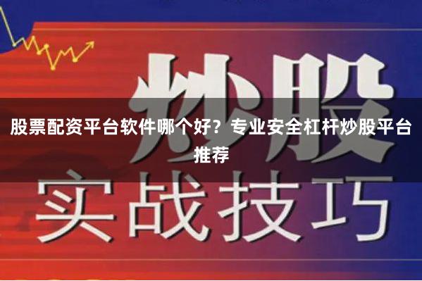 股票配资平台软件哪个好？专业安全杠杆炒股平台推荐