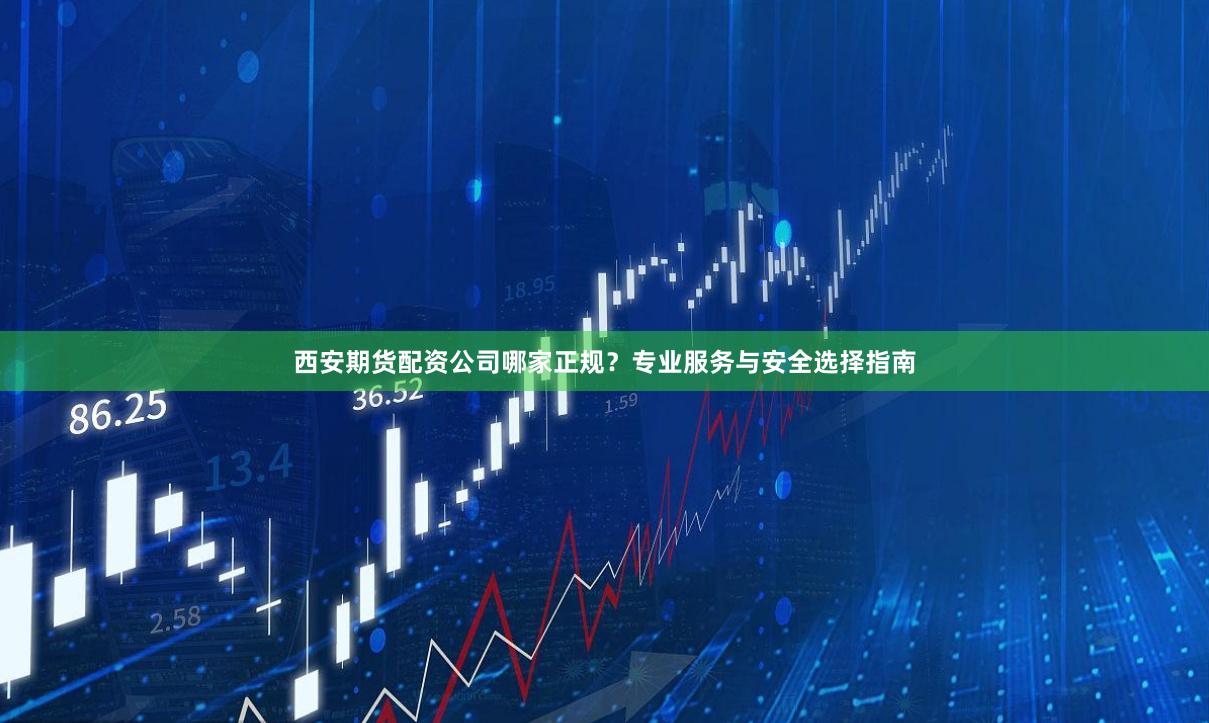 西安期货配资公司哪家正规？专业服务与安全选择指南