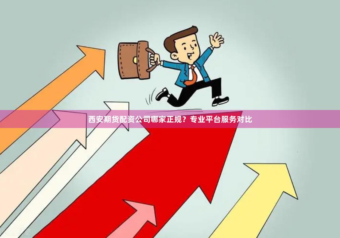 西安期货配资公司哪家正规？专业平台服务对比