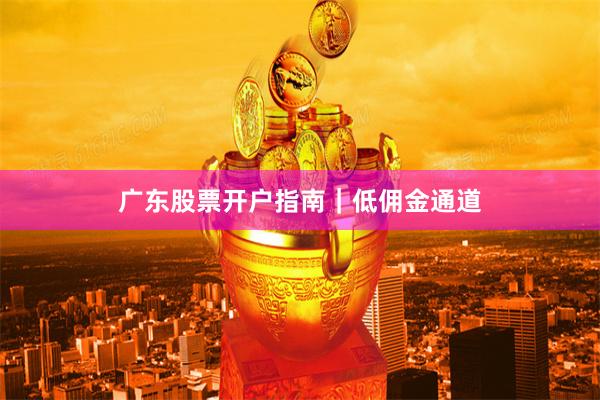 广东股票开户指南｜低佣金通道
