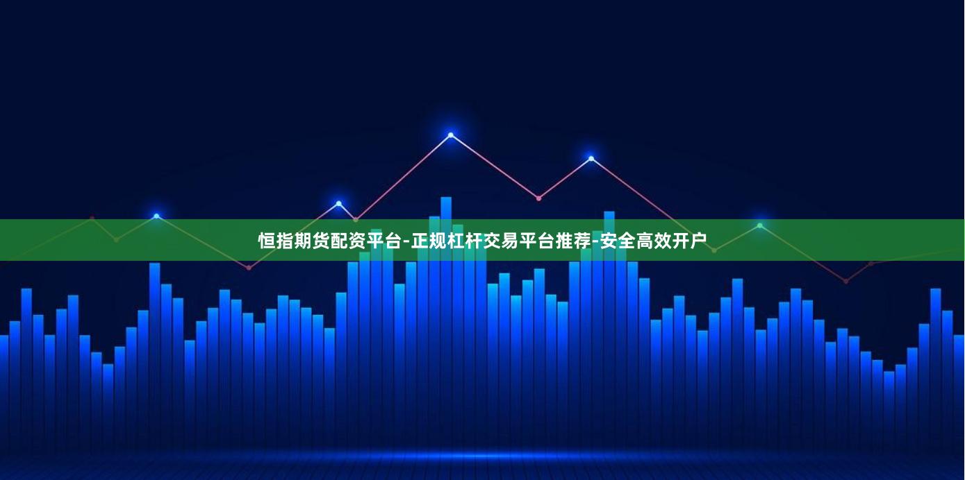 恒指期货配资平台-正规杠杆交易平台推荐-安全高效开户