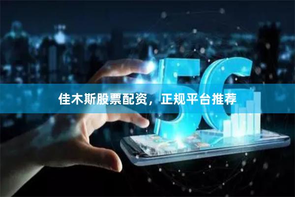 佳木斯股票配资，正规平台推荐