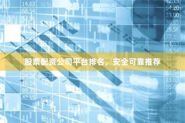 股票配资公司平台排名，安全可靠推荐