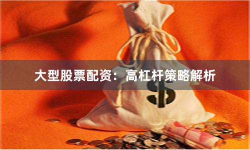 大型股票配资：高杠杆策略解析