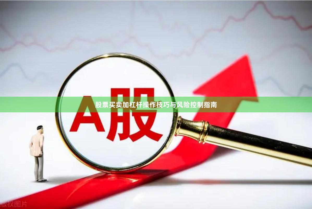 股票买卖加杠杆操作技巧与风险控制指南