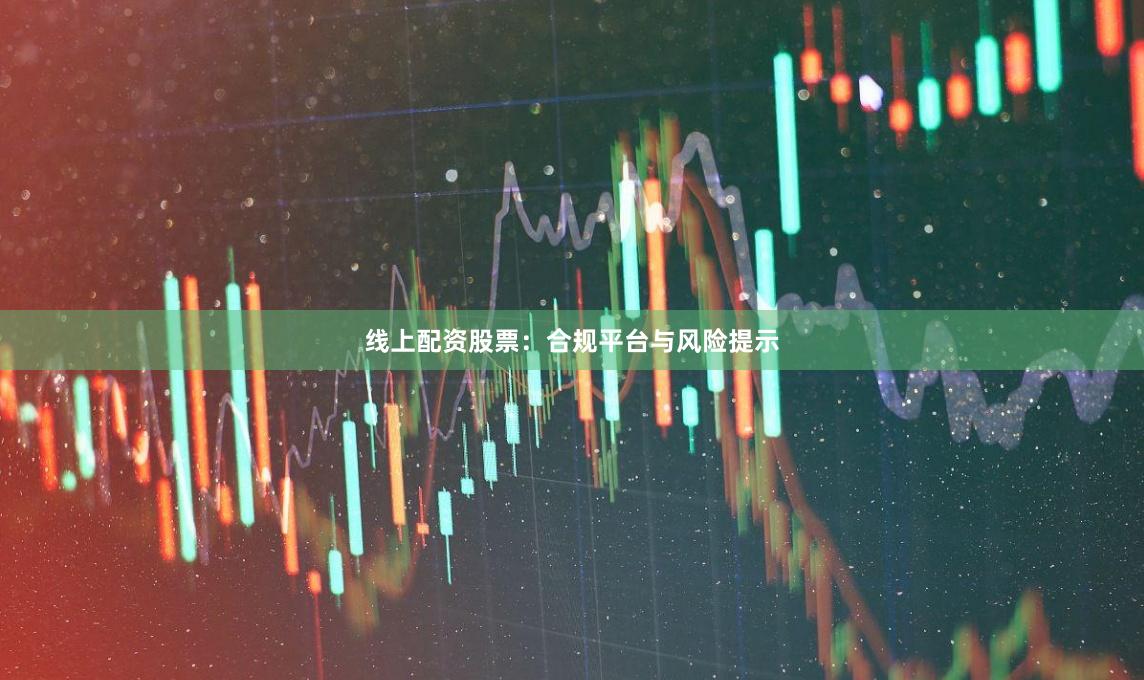 线上配资股票：合规平台与风险提示