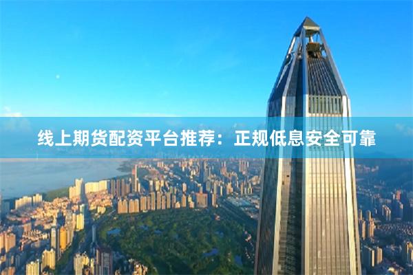 线上期货配资平台推荐：正规低息安全可靠