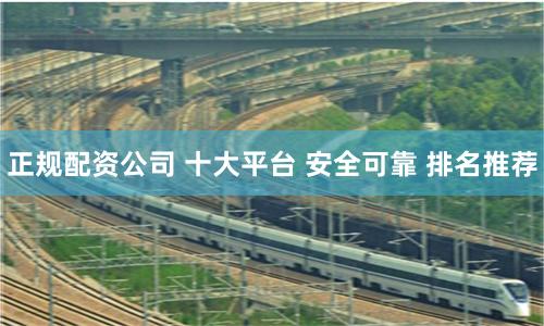 正规配资公司 十大平台 安全可靠 排名推荐