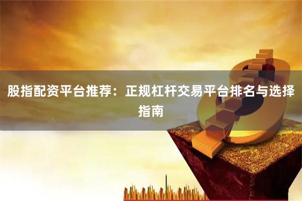 股指配资平台推荐：正规杠杆交易平台排名与选择指南