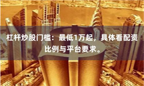杠杆炒股门槛：最低1万起，具体看配资比例与平台要求。