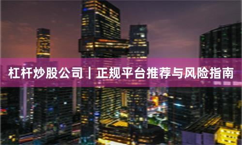 杠杆炒股公司｜正规平台推荐与风险指南